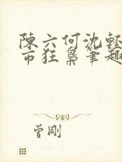 陈六何沈轻舞都市狂枭笔趣阁