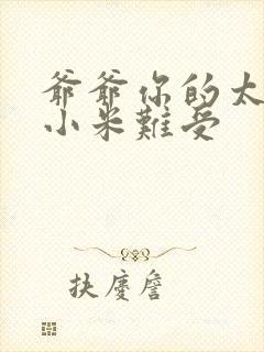 爷爷你的太大了小米难受