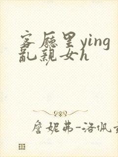 客厅里ying乱亲女h