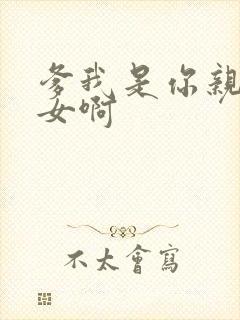 爹我是你亲生闺女啊