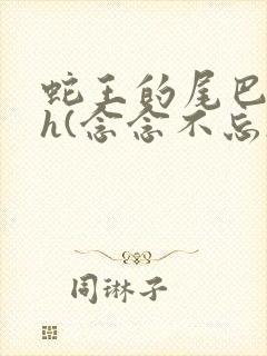 蛇王的尾巴高ah(念念不忘)小说