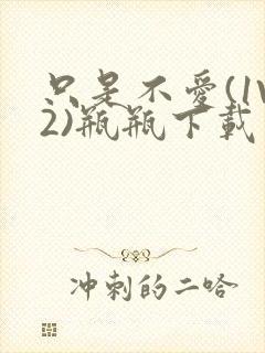 只是不爱(1V2)瓶瓶下载