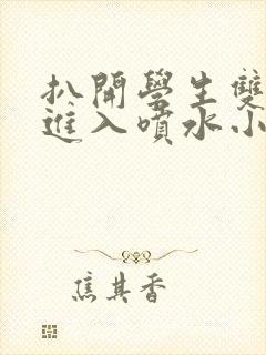 扒开学生双腿猛进入喷水小说