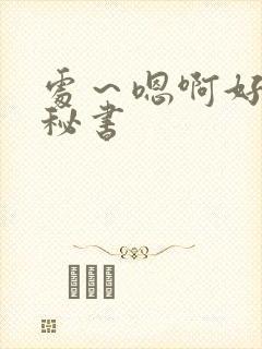 处～嗯啊好猛h秘书