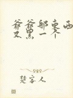 爷爷那东西又大又黑一个