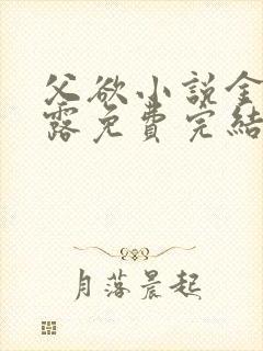 父欲小说金银花露免费完结笔趣阁