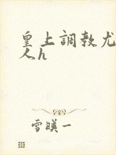 皇上调教尤物美人h