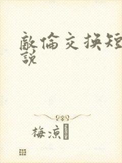 敌伦交换短篇小说