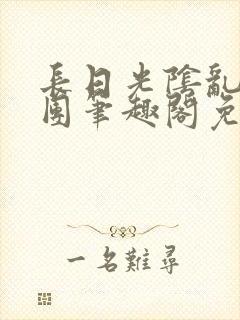 长日光阴乱作一团笔趣阁免费阅读无弹窗