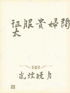 征服贵妇阔太官太