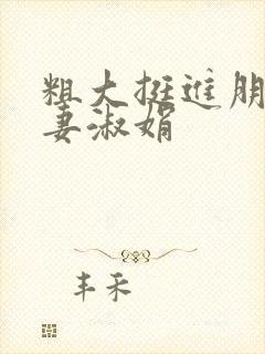 粗大挺进朋友人妻淑娟