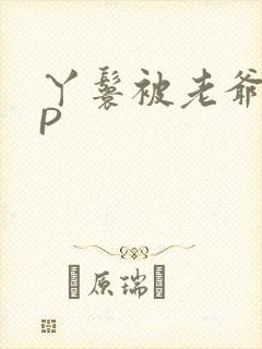 丫鬟被老爷玩NP