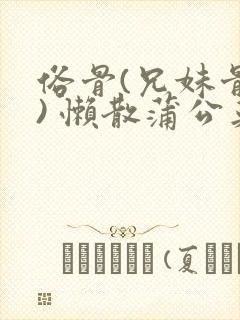 俗骨(兄妹骨科) 懒散蒲公英结局