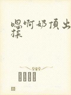 嗯啊奶顶出来了揉