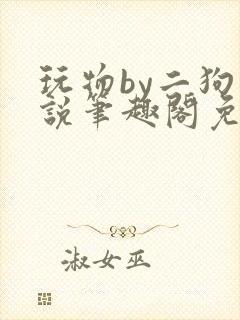 玩物by二狗小说笔趣阁免费阅读