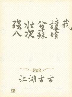 强壮公让我高潮八次苏晴