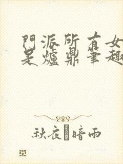 门派所有女子都是炉鼎笔趣阁