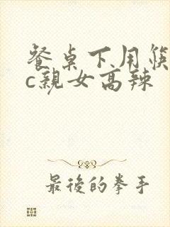 餐桌下用筷子狂c亲女高辣