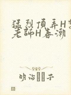 猛烈顶弄H禁欲老师H春潮