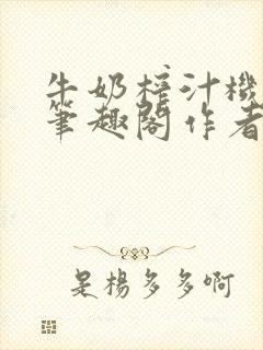 牛奶榨汁机po笔趣阁作者臣年