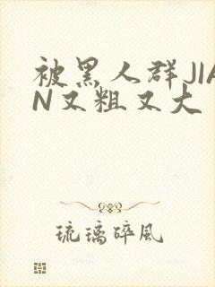 被黑人群JIAN又粗又大