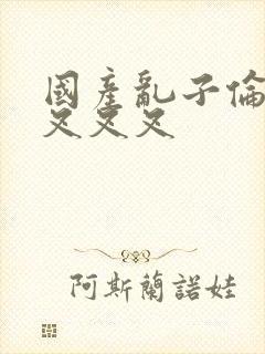 国产乱子伦农村叉叉叉