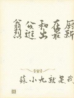 翁公和在厨房猛烈进出最新章节