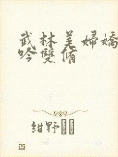 武林美妇娇呻浪吟双修