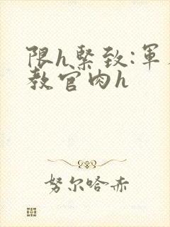 限h紧致:军人教官肉h