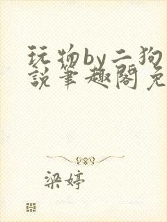 玩物by二狗小说笔趣阁免费阅读