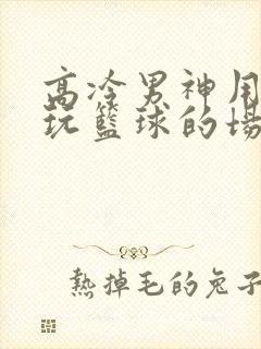 高冷男神用钢笔玩篮球的场景