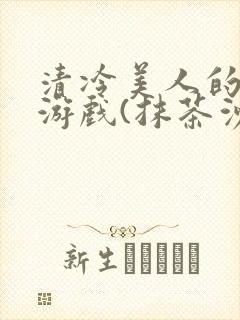 清冷美人的神奇游戏(抹茶沙冰)