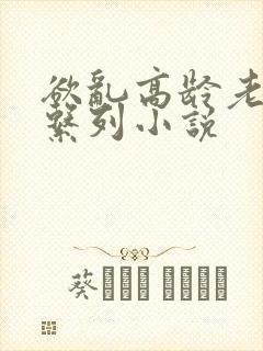 欲乱高龄老女人系列小说