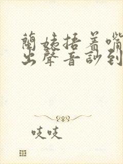 兰姨捂着嘴怕发出声音吵到