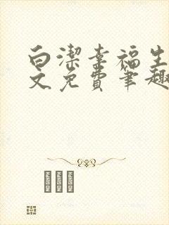 白洁幸福生活全文免费笔趣阁阅读