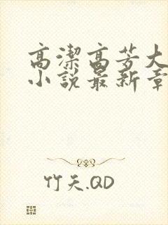 高洁高芳大团圆小说最新章节免费阅读