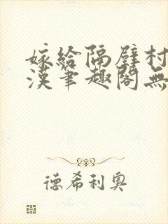 嫁给隔壁村的糙汉笔趣阁无弹窗