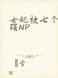 女配被七个男主强NP