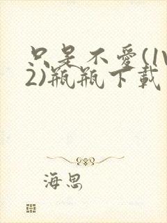 只是不爱(1V2)瓶瓶下载