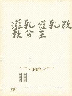 涨乳催乳改造调教公主