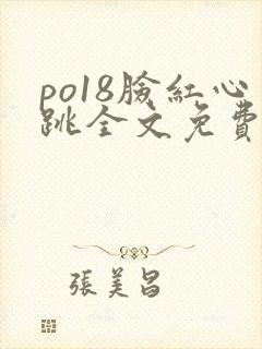 po18脸红心跳全文免费阅读笔趣阁