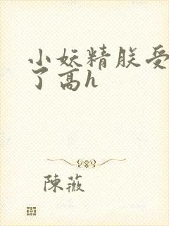 小妖精朕受不了了高h