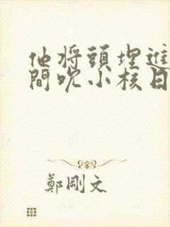 他将头埋进双腿间吮小核日本