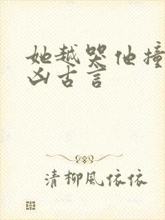 她越哭他撞得越凶古言