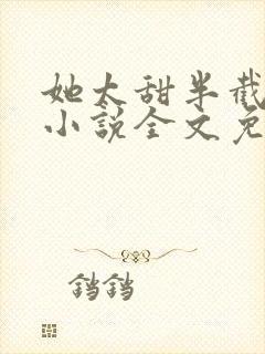 她太甜半截白菜小说全文免费阅读