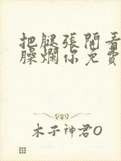 把腿张开看老子臊烂你免费