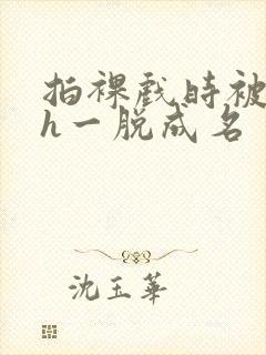 拍裸戏时被c了h一脱成名