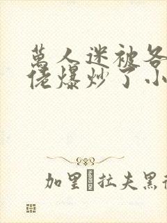 万人迷被各路大佬爆炒了小说