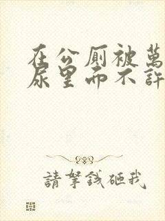 在公厕被万人c尿里面不许漏