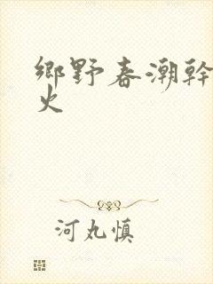 乡野春潮干柴烈火